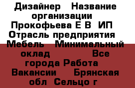 Дизайнер › Название организации ­ Прокофьева Е.В, ИП › Отрасль предприятия ­ Мебель › Минимальный оклад ­ 40 000 - Все города Работа » Вакансии   . Брянская обл.,Сельцо г.